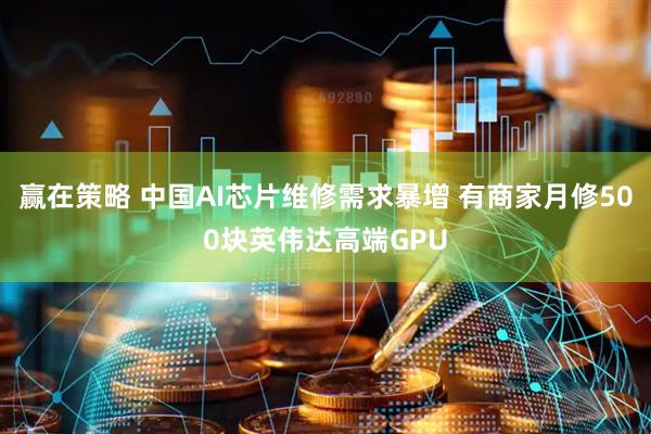 赢在策略 中国AI芯片维修需求暴增 有商家月修500块英伟达高端GPU