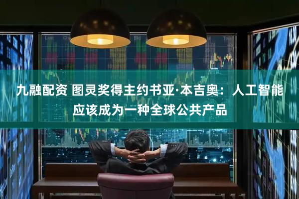 九融配资 图灵奖得主约书亚·本吉奥：人工智能应该成为一种全球公共产品