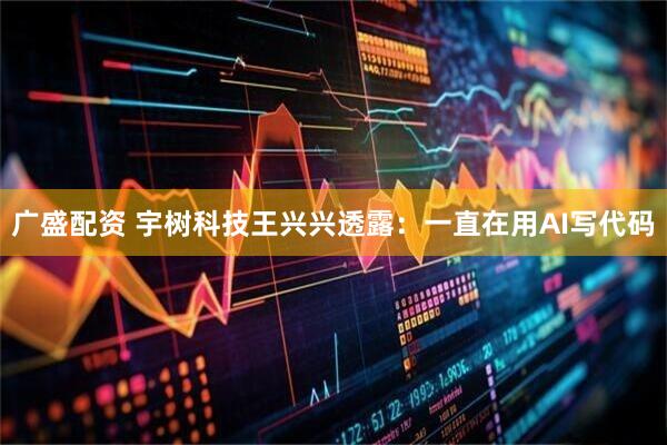 广盛配资 宇树科技王兴兴透露：一直在用AI写代码