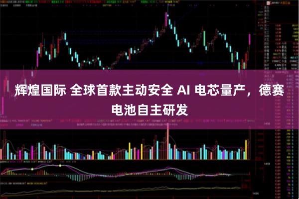 辉煌国际 全球首款主动安全 AI 电芯量产，德赛电池自主研发