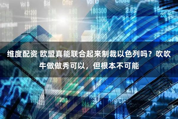 维度配资 欧盟真能联合起来制裁以色列吗?吹吹牛做做秀可以,但根本不可能