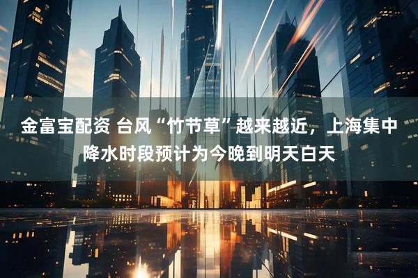 金富宝配资 台风“竹节草”越来越近，上海集中降水时段预计为今晚到明天白天