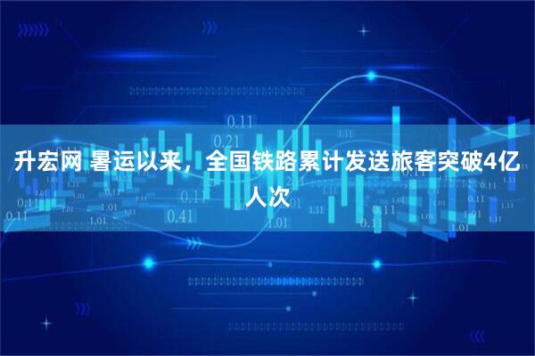 升宏网 暑运以来，全国铁路累计发送旅客突破4亿人次