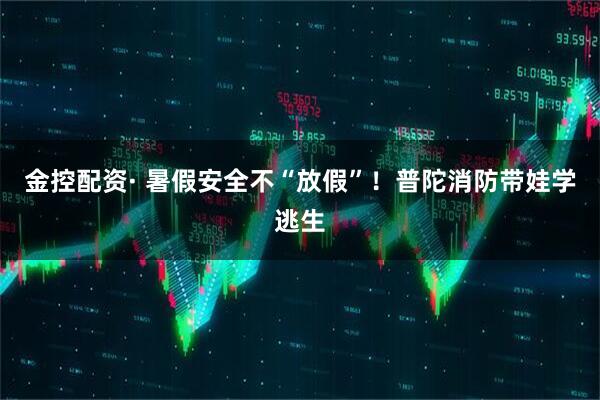 金控配资· 暑假安全不“放假”！普陀消防带娃学逃生