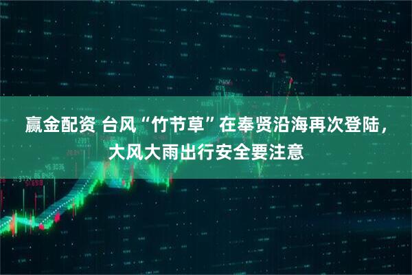 赢金配资 台风“竹节草”在奉贤沿海再次登陆，大风大雨出行安全要注意