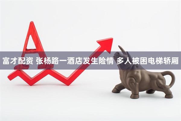 富才配资 张杨路一酒店发生险情 多人被困电梯轿厢