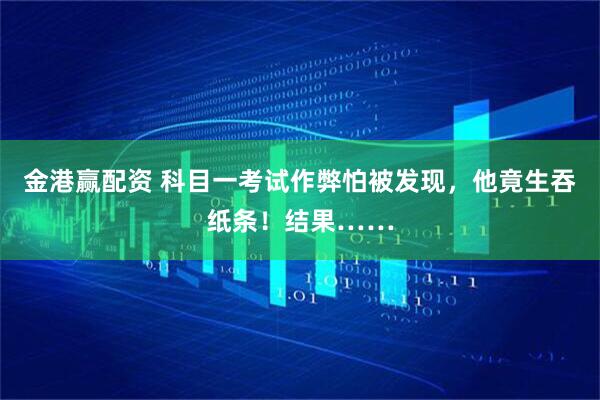 金港赢配资 科目一考试作弊怕被发现，他竟生吞纸条！结果……