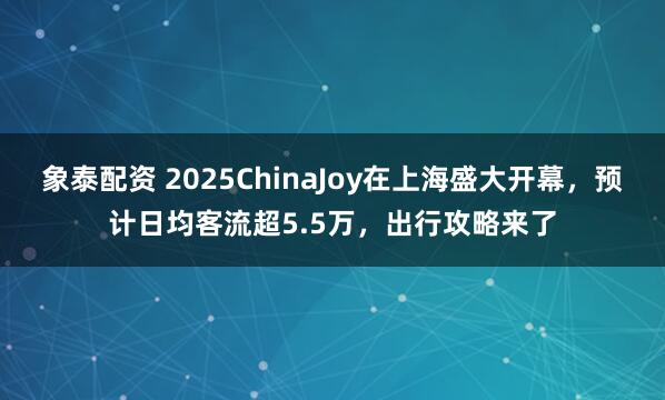 象泰配资 2025ChinaJoy在上海盛大开幕，预计日均客流超5.5万，出行攻略来了