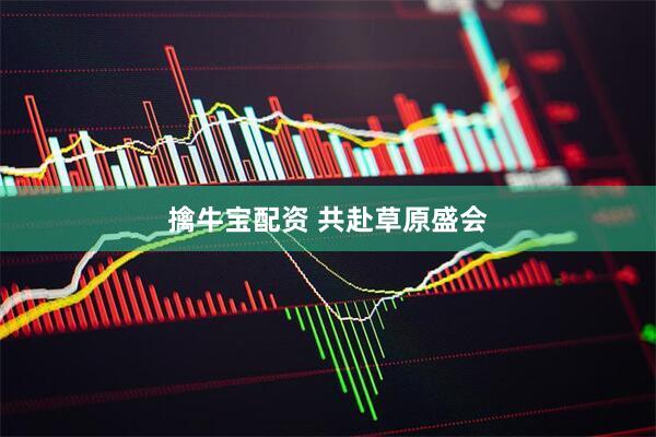 擒牛宝配资 共赴草原盛会