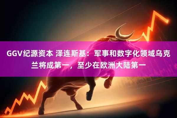GGV纪源资本 泽连斯基：军事和数字化领域乌克兰将成第一，至少在欧洲大陆第一