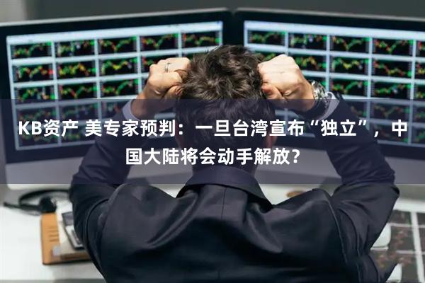 KB资产 美专家预判：一旦台湾宣布“独立”，中国大陆将会动手解放？