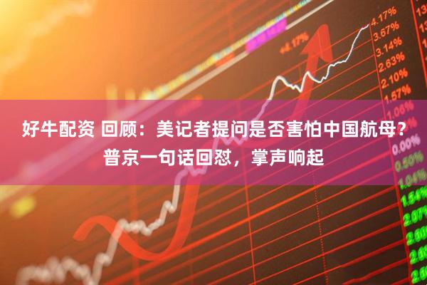 好牛配资 回顾：美记者提问是否害怕中国航母？普京一句话回怼，掌声响起