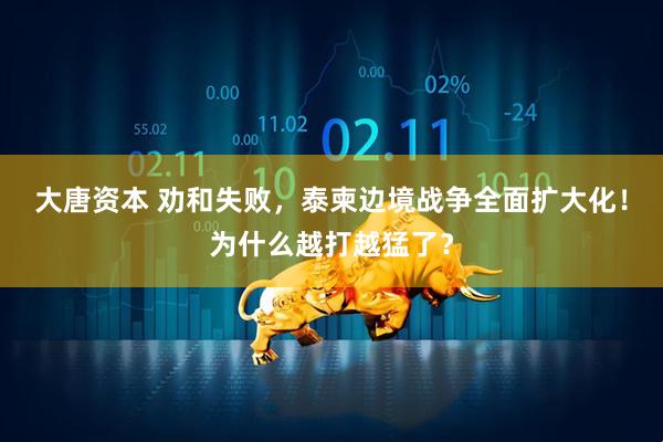 大唐资本 劝和失败，泰柬边境战争全面扩大化！为什么越打越猛了？
