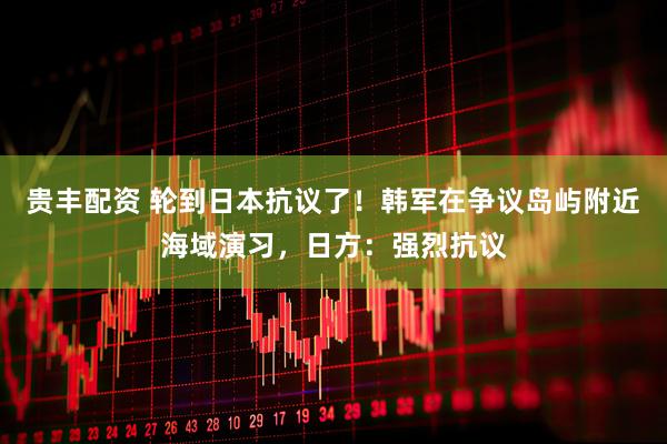 贵丰配资 轮到日本抗议了！韩军在争议岛屿附近海域演习，日方：强烈抗议