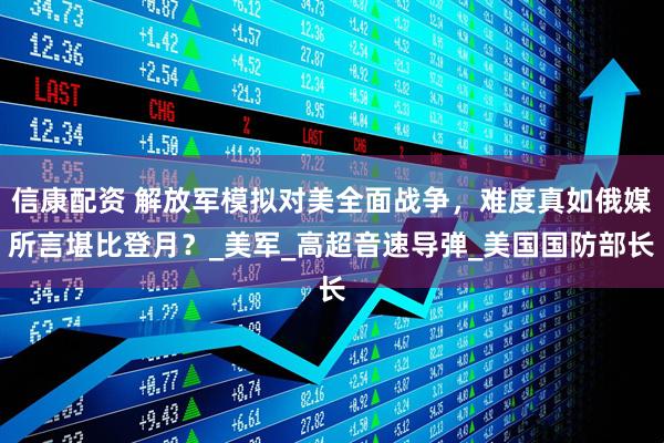 信康配资 解放军模拟对美全面战争，难度真如俄媒所言堪比登月？_美军_高超音速导弹_美国国防部长