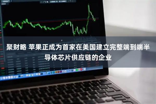 聚财略 苹果正成为首家在美国建立完整端到端半导体芯片供应链的企业