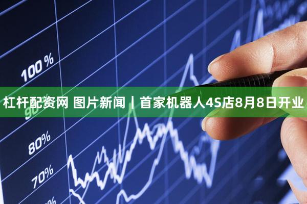 杠杆配资网 图片新闻｜首家机器人4S店8月8日开业