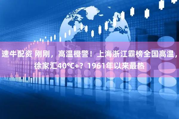 速牛配资 刚刚，高温橙警！上海浙江霸榜全国高温，徐家汇40℃+？1961年以来最热