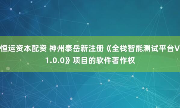 恒运资本配资 神州泰岳新注册《全栈智能测试平台V1.0.0》项目的软件著作权