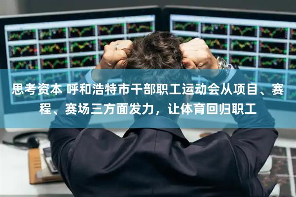 思考资本 呼和浩特市干部职工运动会从项目、赛程、赛场三方面发力，让体育回归职工