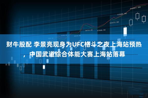 财牛股配 李景亮现身为UFC格斗之夜上海站预热，中国武道综合体能大赛上海站落幕