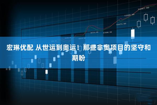 宏琳优配 从世运到奥运！那些非奥项目的坚守和期盼