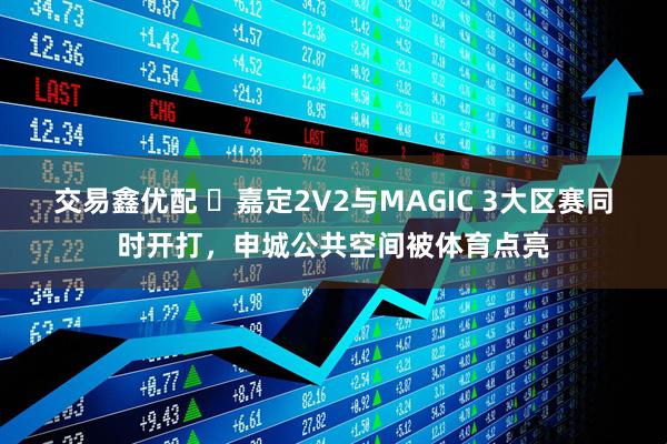 交易鑫优配 ​嘉定2V2与MAGIC 3大区赛同时开打，申城公共空间被体育点亮
