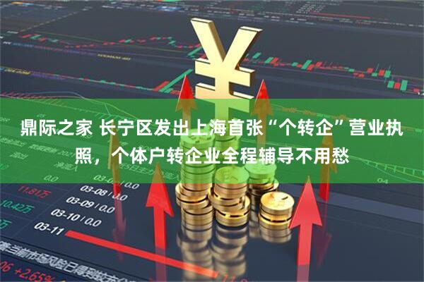 鼎际之家 长宁区发出上海首张“个转企”营业执照，个体户转企业全程辅导不用愁