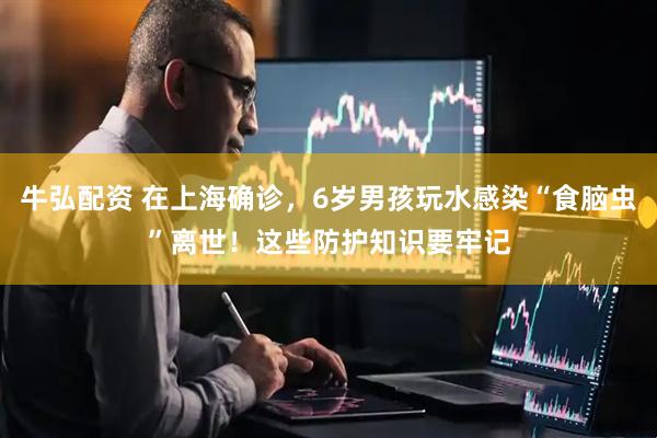 牛弘配资 在上海确诊，6岁男孩玩水感染“食脑虫”离世！这些防护知识要牢记