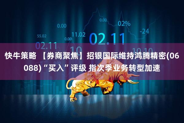 快牛策略 【券商聚焦】招银国际维持鸿腾精密(06088)“买入”评级 指次季业务转型加速