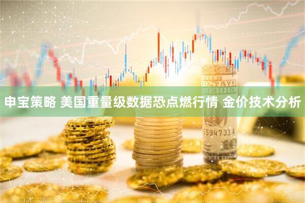 申宝策略 美国重量级数据恐点燃行情 金价技术分析