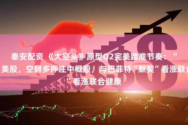 秦安配资 《大空头》原型Q2完美踏准节奏：“抄底”美股，空翻多押注中概股，与巴菲特“默契”看涨联合健康