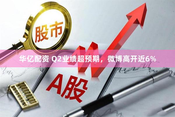 华亿配资 Q2业绩超预期，微博高开近6%