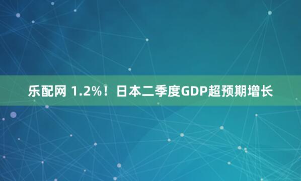 乐配网 1.2%！日本二季度GDP超预期增长