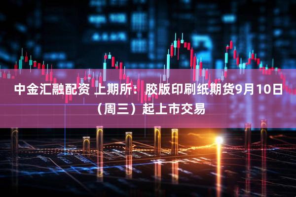中金汇融配资 上期所：胶版印刷纸期货9月10日（周三）起上市交易