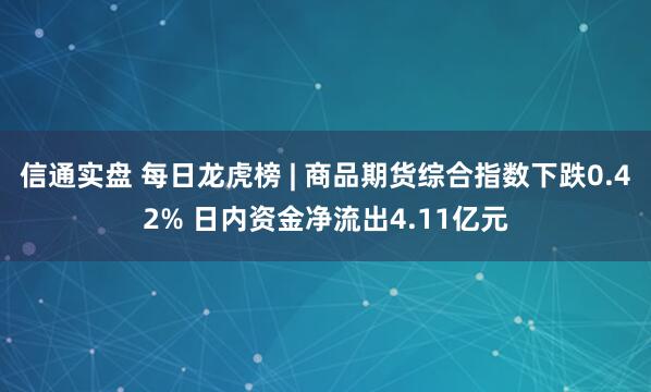 信通实盘 每日龙虎榜 | 商品期货综合指数下跌0.42% 日内资金净流出4.11亿元