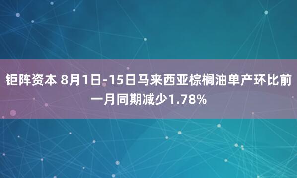 钜阵资本 8月1日-15日马来西亚棕榈油单产环比前一月同期减少1.78%