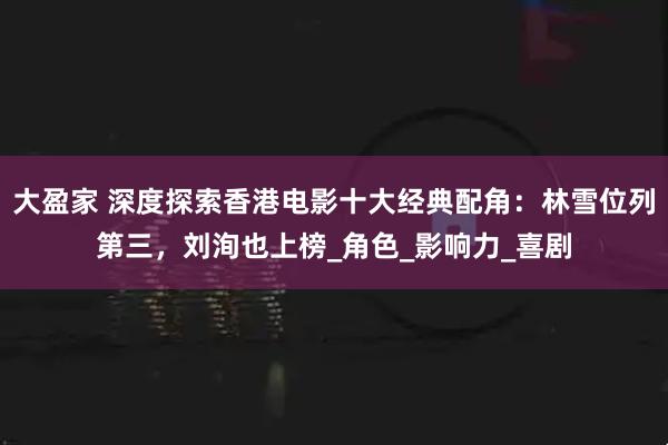 大盈家 深度探索香港电影十大经典配角：林雪位列第三，刘洵也上榜_角色_影响力_喜剧