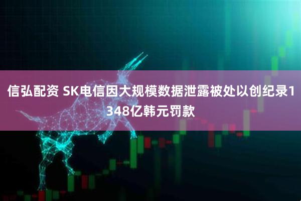 信弘配资 SK电信因大规模数据泄露被处以创纪录1348亿韩元罚款