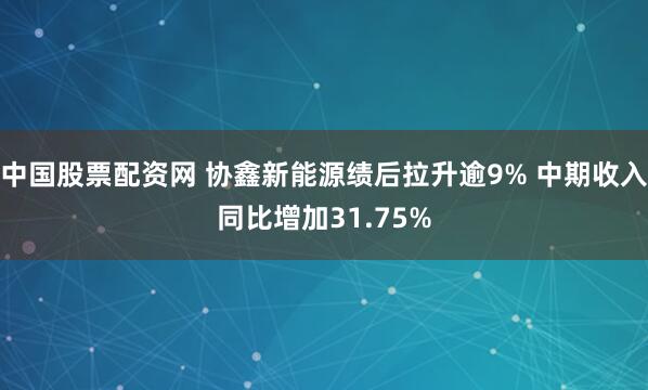 中国股票配资网 协鑫新能源绩后拉升逾9% 中期收入同比增加31.75%