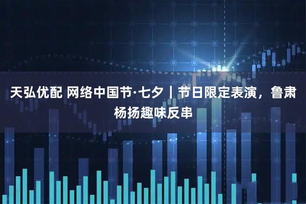 天弘优配 网络中国节·七夕｜节日限定表演，鲁肃杨扬趣味反串