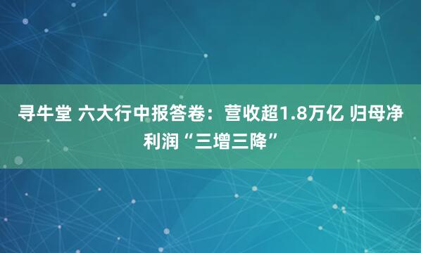 寻牛堂 六大行中报答卷:营收超1.8万亿 归母净利润“三增三降”