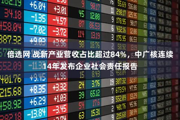 倍选网 战新产业营收占比超过84%,中广核连续14年发布企业社会责任报告