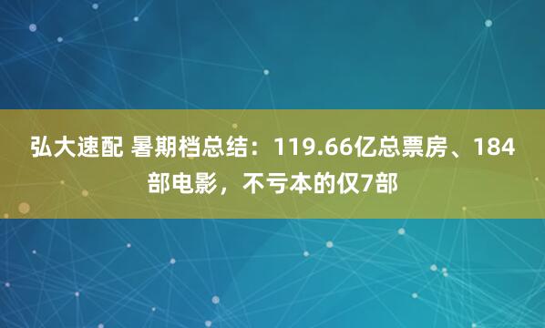 弘大速配 暑期档总结:119.66亿总票房、184部电影,不亏本的仅7部