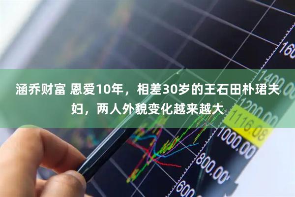 涵乔财富 恩爱10年,相差30岁的王石田朴珺夫妇,两人外貌变化越来越大