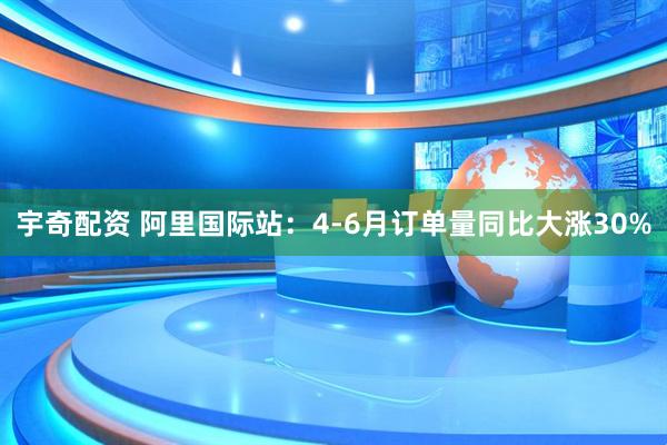 宇奇配资 阿里国际站：4-6月订单量同比大涨30%