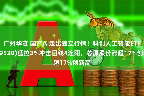 广州华鑫 国产AI走出独立行情!科创人工智能ETF(589520)猛拉3%冲击日线4连阳,芯原股份涨超17%创新高