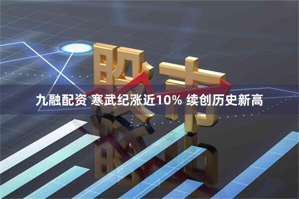 九融配资 寒武纪涨近10% 续创历史新高