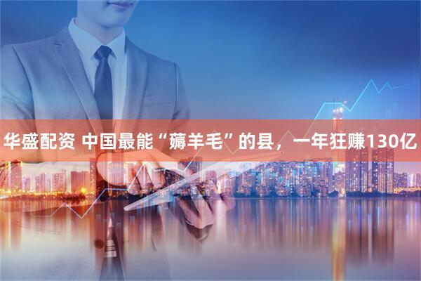 华盛配资 中国最能“薅羊毛”的县,一年狂赚130亿