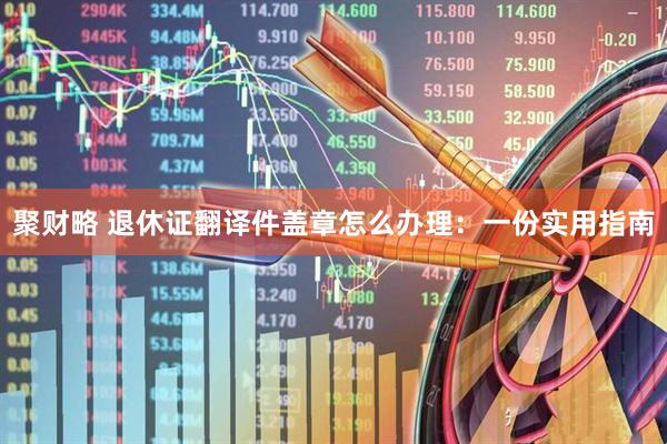 聚财略 退休证翻译件盖章怎么办理:一份实用指南